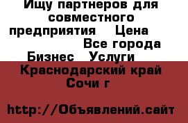 Ищу партнеров для совместного предприятия. › Цена ­ 1 000 000 000 - Все города Бизнес » Услуги   . Краснодарский край,Сочи г.